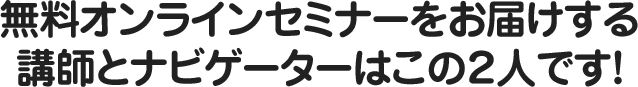 無料オンラインセミナーをお届けする講師とナビゲーターはこの２人です！