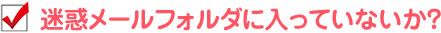 迷惑メールフォルダに入っていないか？
